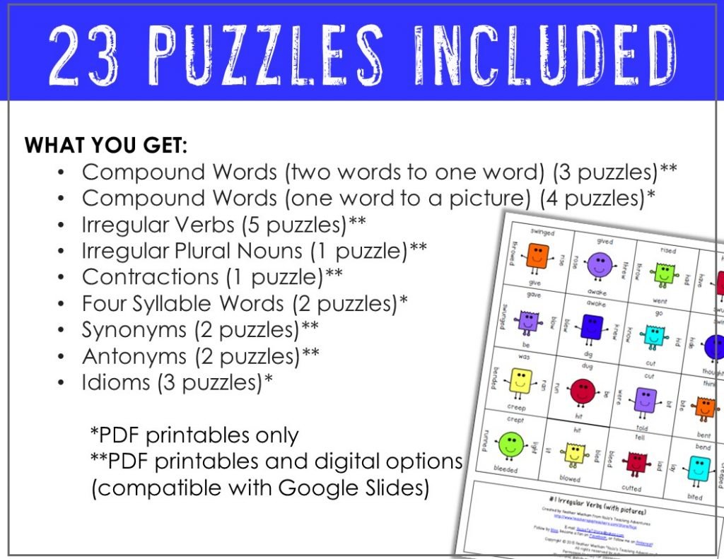 23 puzzles included across nine downloads. Some with PDF options and others with PDF AND digital options. Topics included in the hands-on upper elementary literacy puzzles - compound words to pictures, two words to the compound word, contractions, idioms, synonyms, antonyms, irregular verbs, four syllable words, and irregular plural nouns. 